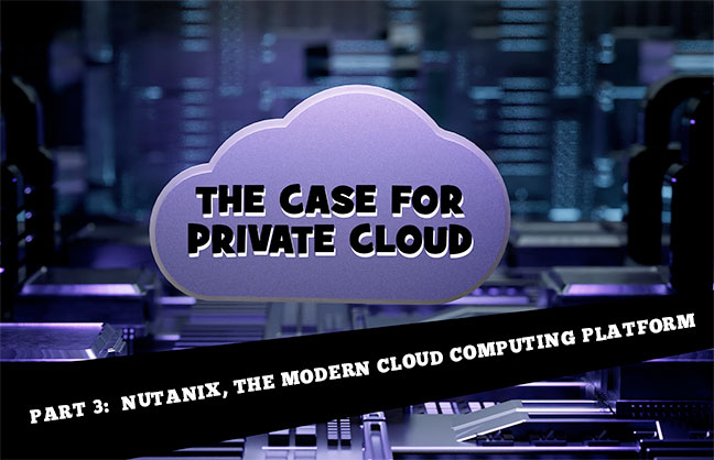 The Case for Private Cloud – Part 3: Nutanix, the Modern Cloud Computing Platform